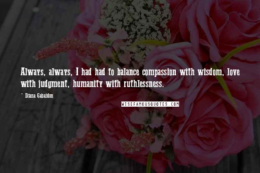 Diana Gabaldon Quotes: Always, always, I had had to balance compassion with wisdom, love with judgment, humanity with ruthlessness.