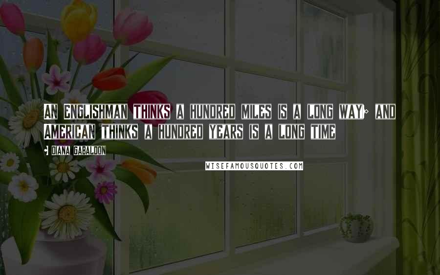 Diana Gabaldon Quotes: An Englishman thinks a hundred miles is a long way; and American thinks a hundred years is a long time
