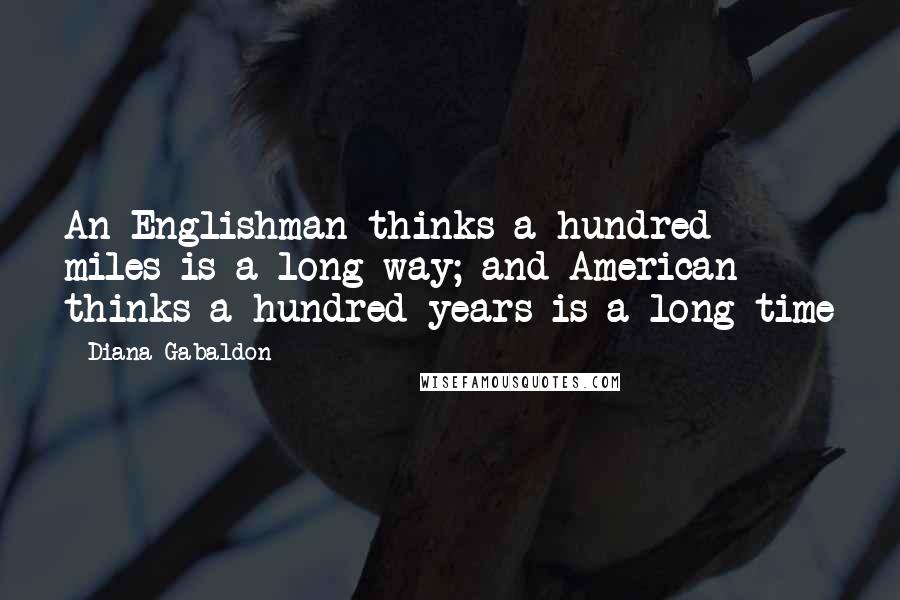 Diana Gabaldon Quotes: An Englishman thinks a hundred miles is a long way; and American thinks a hundred years is a long time