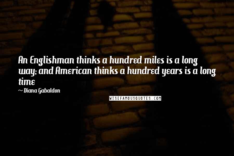 Diana Gabaldon Quotes: An Englishman thinks a hundred miles is a long way; and American thinks a hundred years is a long time