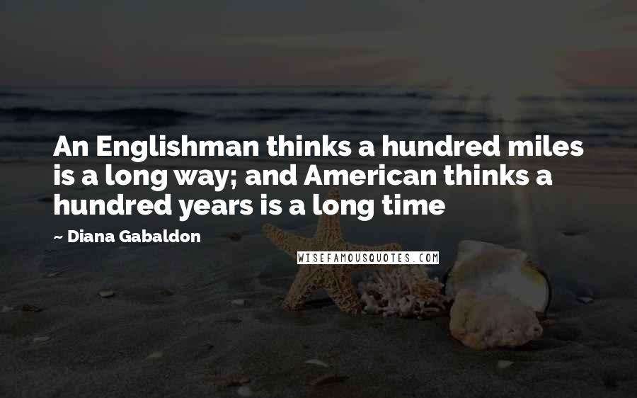 Diana Gabaldon Quotes: An Englishman thinks a hundred miles is a long way; and American thinks a hundred years is a long time