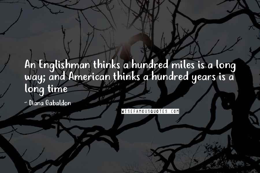 Diana Gabaldon Quotes: An Englishman thinks a hundred miles is a long way; and American thinks a hundred years is a long time