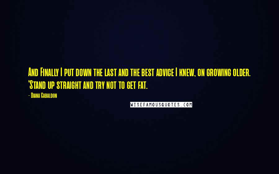 Diana Gabaldon Quotes: And Finally I put down the last and the best advice I knew, on growing older. 'Stand up straight and try not to get fat.