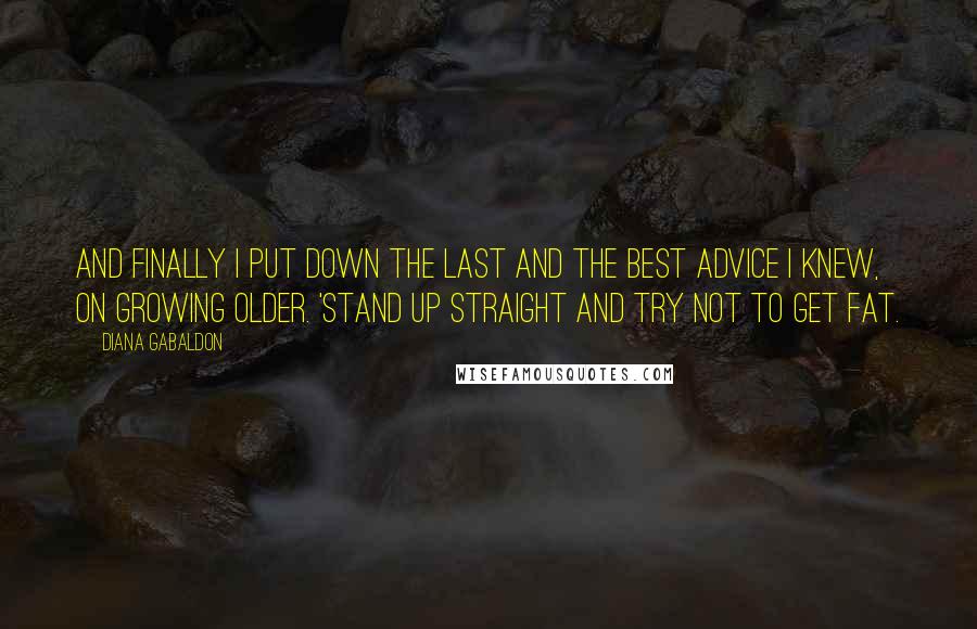 Diana Gabaldon Quotes: And Finally I put down the last and the best advice I knew, on growing older. 'Stand up straight and try not to get fat.