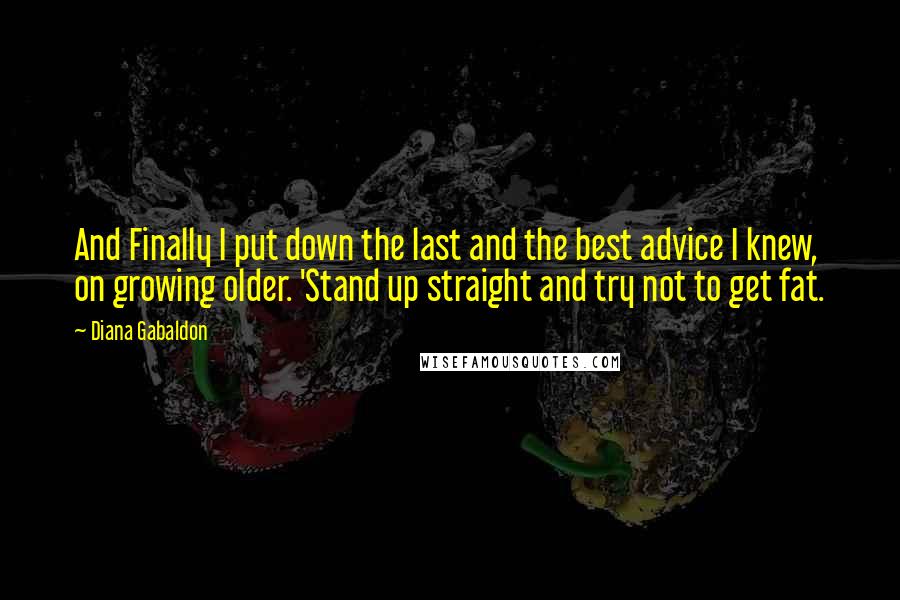 Diana Gabaldon Quotes: And Finally I put down the last and the best advice I knew, on growing older. 'Stand up straight and try not to get fat.