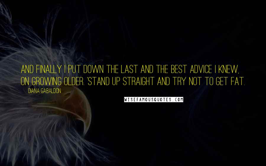 Diana Gabaldon Quotes: And Finally I put down the last and the best advice I knew, on growing older. 'Stand up straight and try not to get fat.