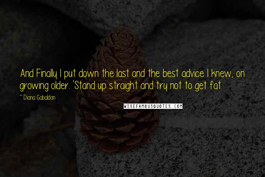 Diana Gabaldon Quotes: And Finally I put down the last and the best advice I knew, on growing older. 'Stand up straight and try not to get fat.