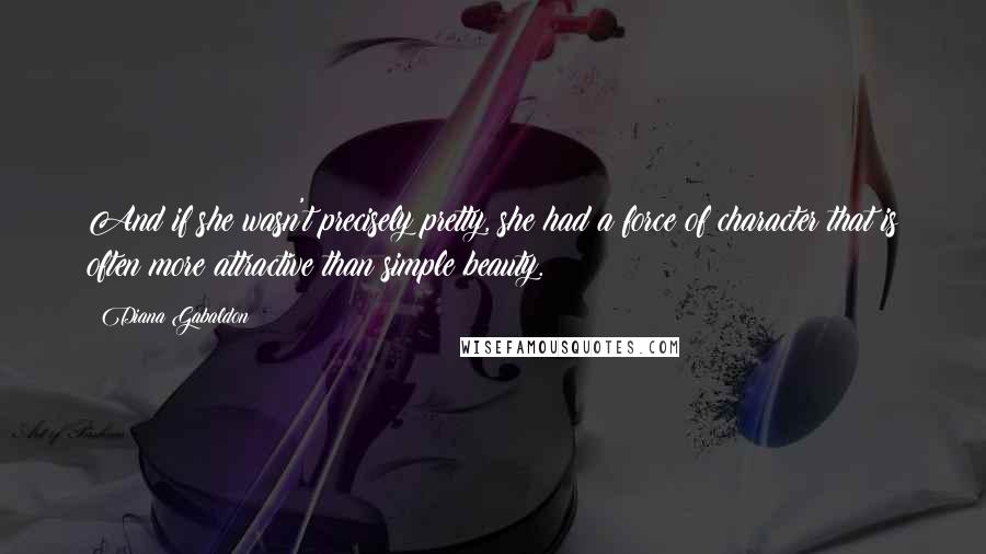 Diana Gabaldon Quotes: And if she wasn't precisely pretty, she had a force of character that is often more attractive than simple beauty.