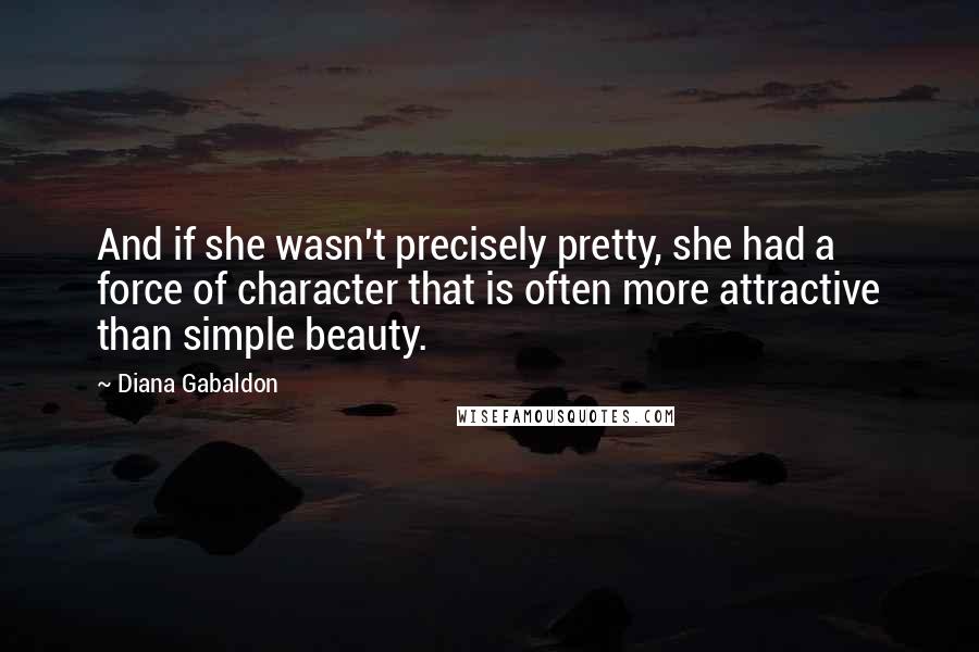Diana Gabaldon Quotes: And if she wasn't precisely pretty, she had a force of character that is often more attractive than simple beauty.