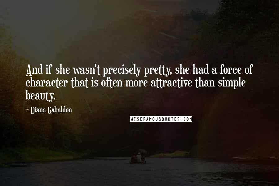 Diana Gabaldon Quotes: And if she wasn't precisely pretty, she had a force of character that is often more attractive than simple beauty.