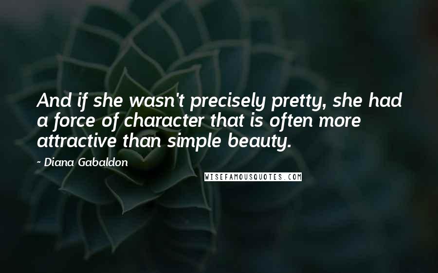 Diana Gabaldon Quotes: And if she wasn't precisely pretty, she had a force of character that is often more attractive than simple beauty.