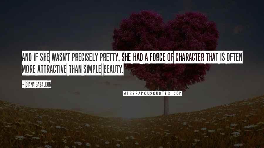 Diana Gabaldon Quotes: And if she wasn't precisely pretty, she had a force of character that is often more attractive than simple beauty.