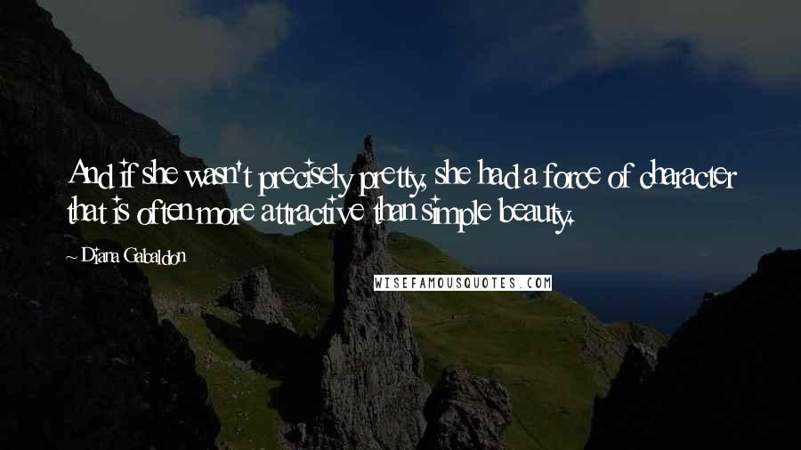 Diana Gabaldon Quotes: And if she wasn't precisely pretty, she had a force of character that is often more attractive than simple beauty.