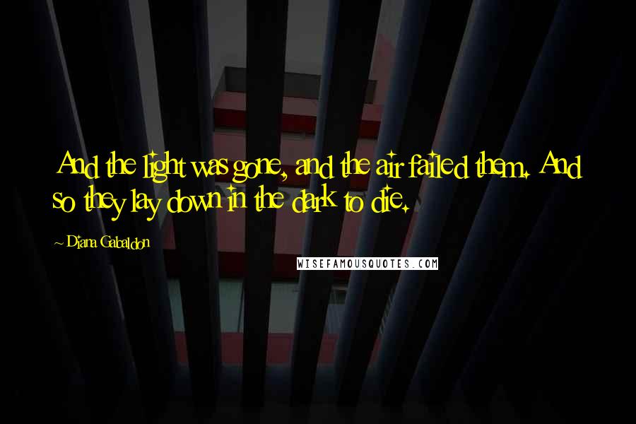 Diana Gabaldon Quotes: And the light was gone, and the air failed them. And so they lay down in the dark to die.