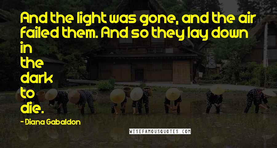 Diana Gabaldon Quotes: And the light was gone, and the air failed them. And so they lay down in the dark to die.