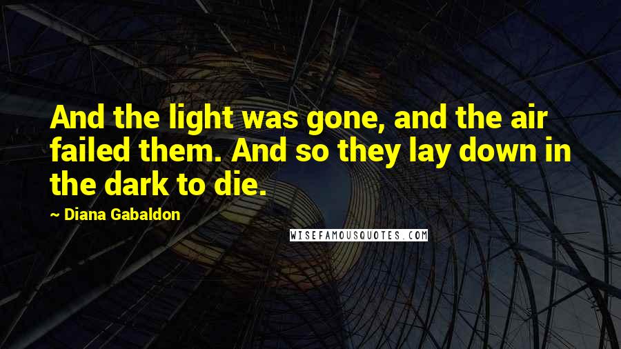 Diana Gabaldon Quotes: And the light was gone, and the air failed them. And so they lay down in the dark to die.