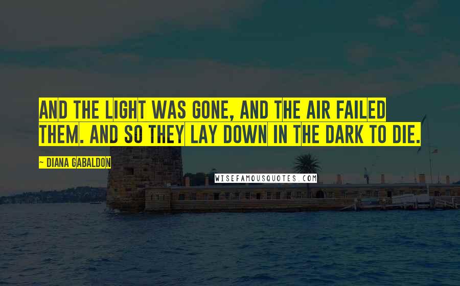 Diana Gabaldon Quotes: And the light was gone, and the air failed them. And so they lay down in the dark to die.