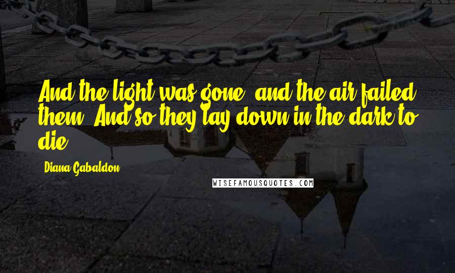 Diana Gabaldon Quotes: And the light was gone, and the air failed them. And so they lay down in the dark to die.
