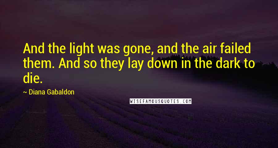 Diana Gabaldon Quotes: And the light was gone, and the air failed them. And so they lay down in the dark to die.