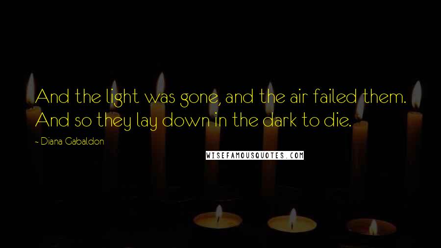 Diana Gabaldon Quotes: And the light was gone, and the air failed them. And so they lay down in the dark to die.