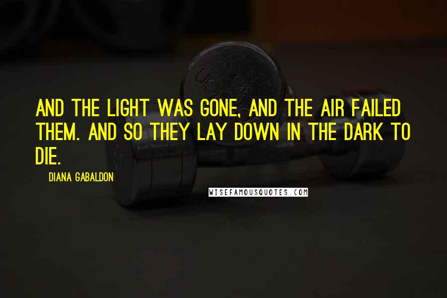 Diana Gabaldon Quotes: And the light was gone, and the air failed them. And so they lay down in the dark to die.