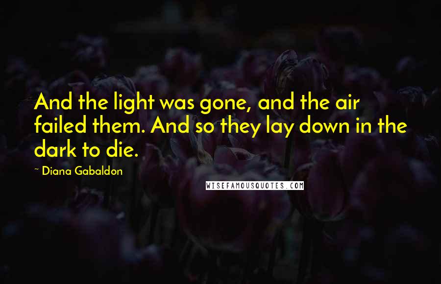Diana Gabaldon Quotes: And the light was gone, and the air failed them. And so they lay down in the dark to die.