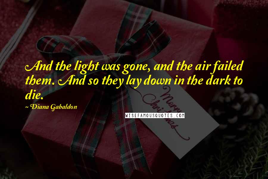 Diana Gabaldon Quotes: And the light was gone, and the air failed them. And so they lay down in the dark to die.