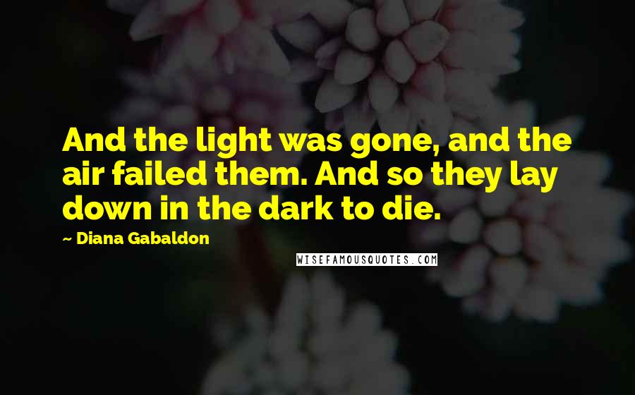Diana Gabaldon Quotes: And the light was gone, and the air failed them. And so they lay down in the dark to die.
