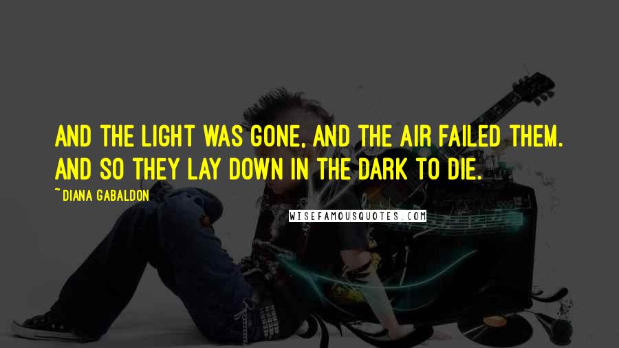 Diana Gabaldon Quotes: And the light was gone, and the air failed them. And so they lay down in the dark to die.