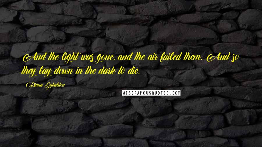 Diana Gabaldon Quotes: And the light was gone, and the air failed them. And so they lay down in the dark to die.