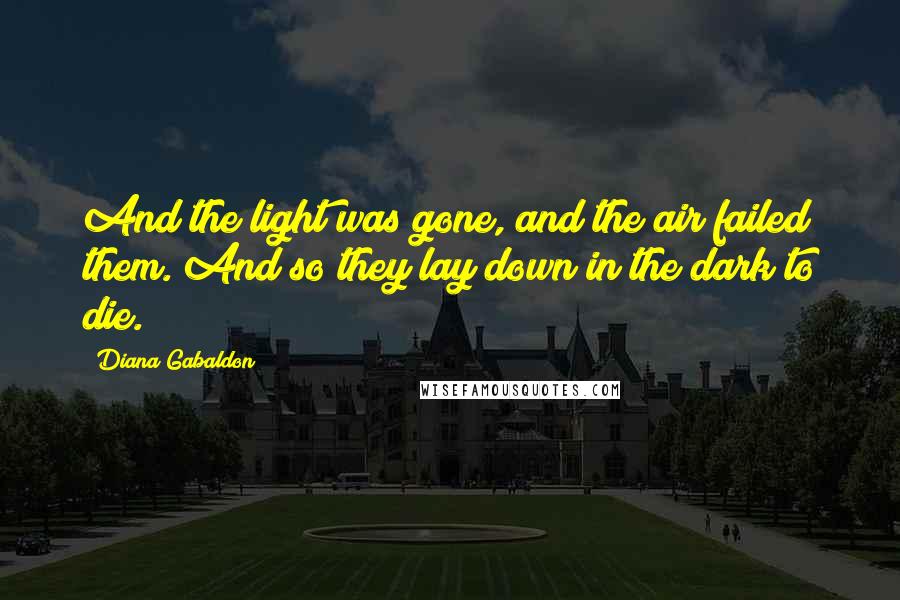 Diana Gabaldon Quotes: And the light was gone, and the air failed them. And so they lay down in the dark to die.