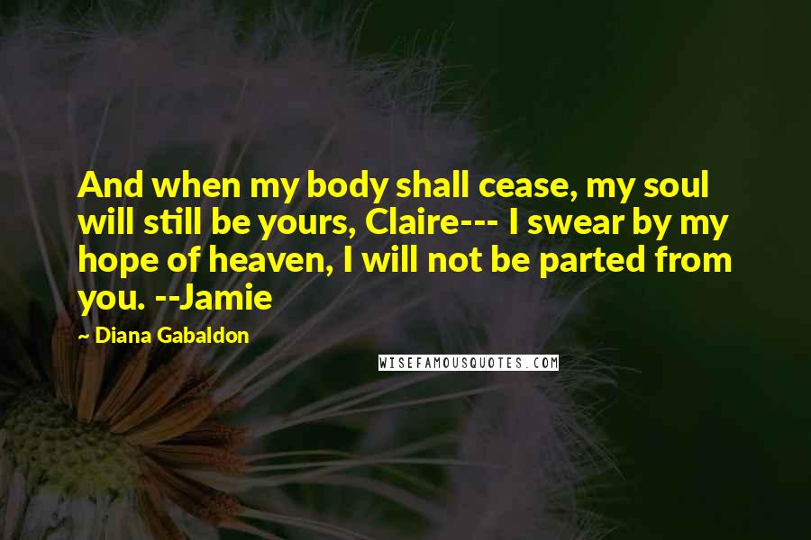 Diana Gabaldon Quotes: And when my body shall cease, my soul will still be yours, Claire--- I swear by my hope of heaven, I will not be parted from you. --Jamie