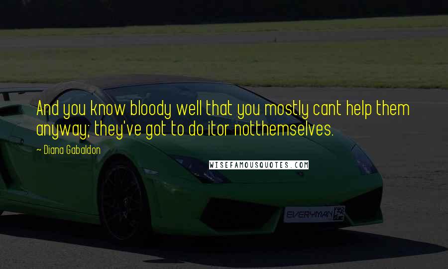Diana Gabaldon Quotes: And you know bloody well that you mostly cant help them anyway; they've got to do itor notthemselves.