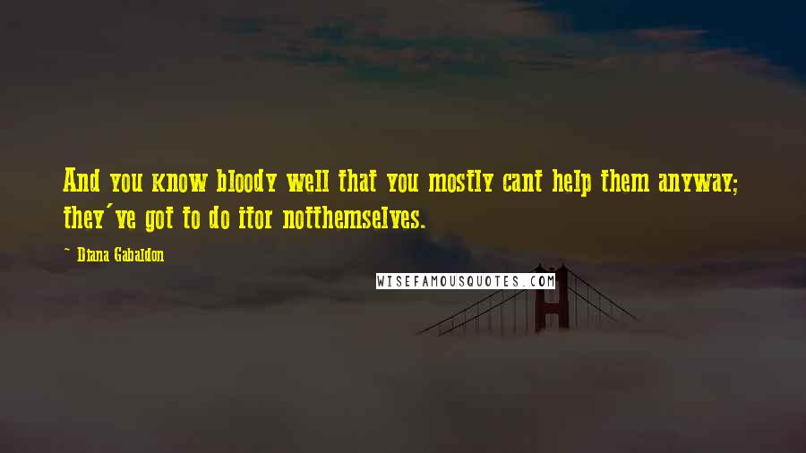 Diana Gabaldon Quotes: And you know bloody well that you mostly cant help them anyway; they've got to do itor notthemselves.