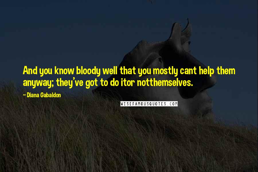 Diana Gabaldon Quotes: And you know bloody well that you mostly cant help them anyway; they've got to do itor notthemselves.