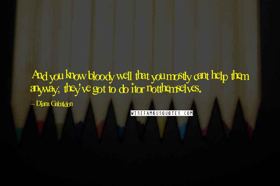 Diana Gabaldon Quotes: And you know bloody well that you mostly cant help them anyway; they've got to do itor notthemselves.