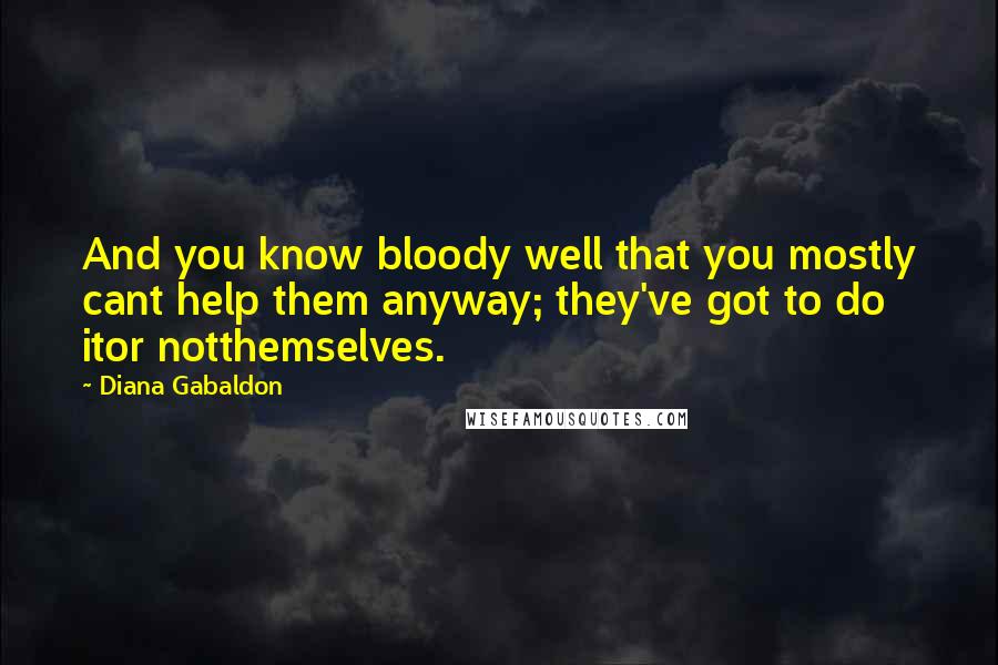 Diana Gabaldon Quotes: And you know bloody well that you mostly cant help them anyway; they've got to do itor notthemselves.