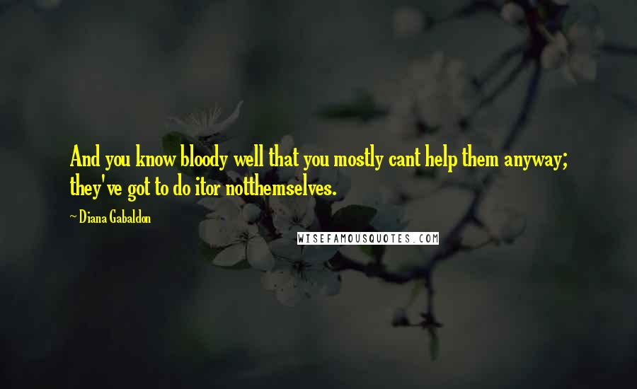 Diana Gabaldon Quotes: And you know bloody well that you mostly cant help them anyway; they've got to do itor notthemselves.