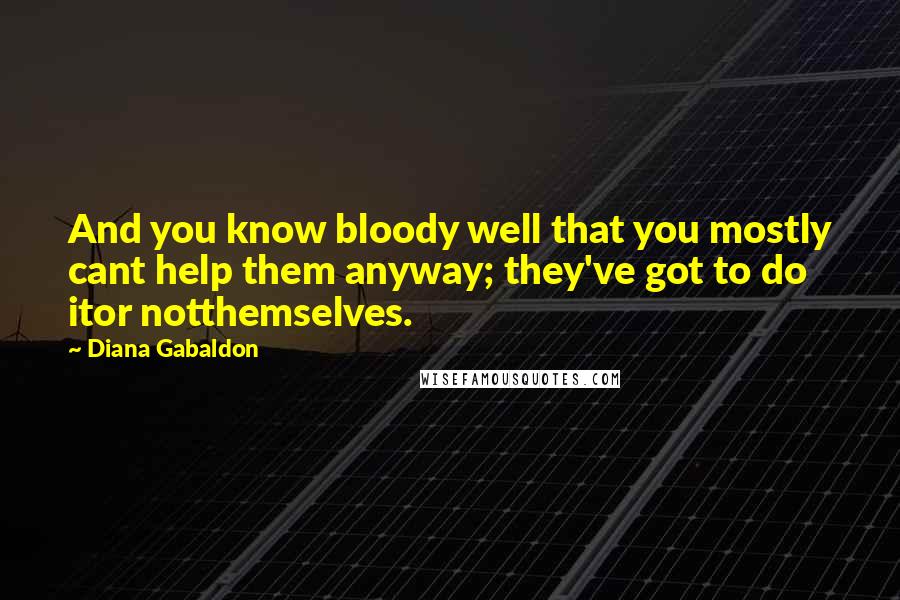 Diana Gabaldon Quotes: And you know bloody well that you mostly cant help them anyway; they've got to do itor notthemselves.