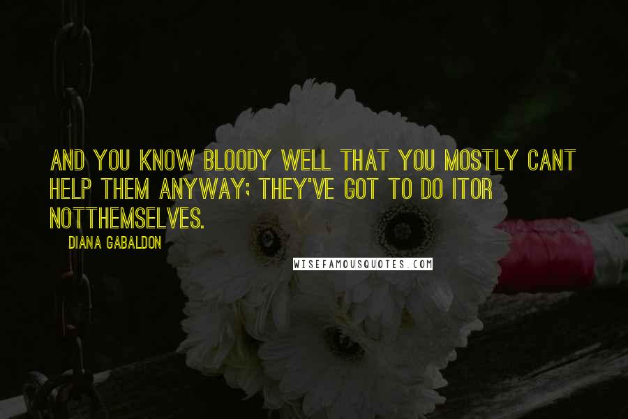 Diana Gabaldon Quotes: And you know bloody well that you mostly cant help them anyway; they've got to do itor notthemselves.
