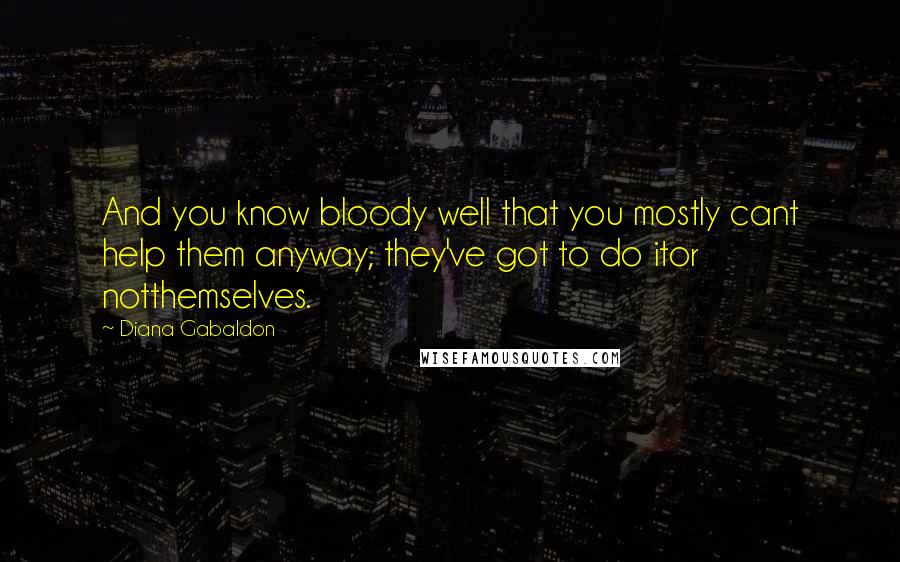 Diana Gabaldon Quotes: And you know bloody well that you mostly cant help them anyway; they've got to do itor notthemselves.
