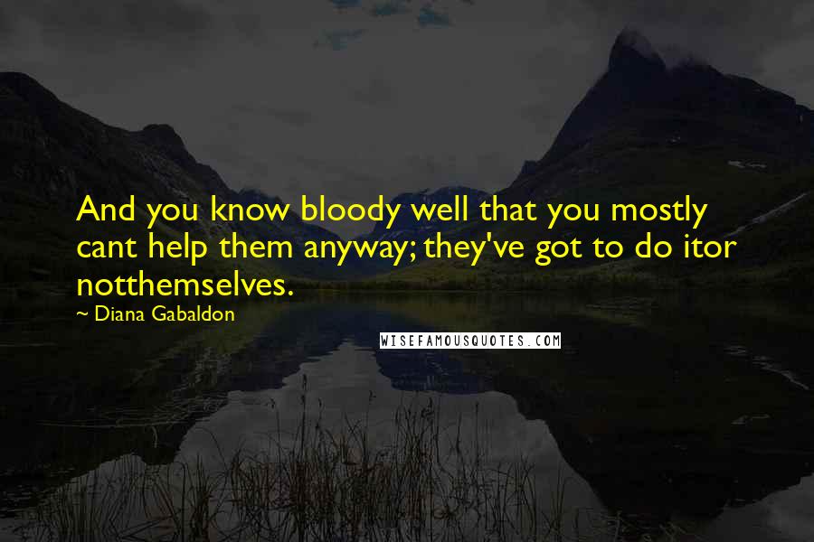 Diana Gabaldon Quotes: And you know bloody well that you mostly cant help them anyway; they've got to do itor notthemselves.