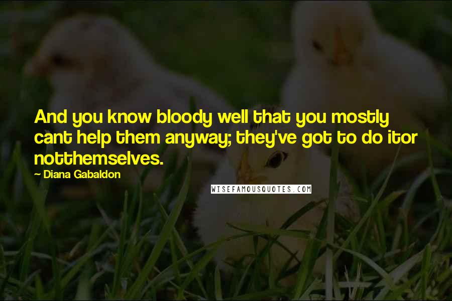 Diana Gabaldon Quotes: And you know bloody well that you mostly cant help them anyway; they've got to do itor notthemselves.