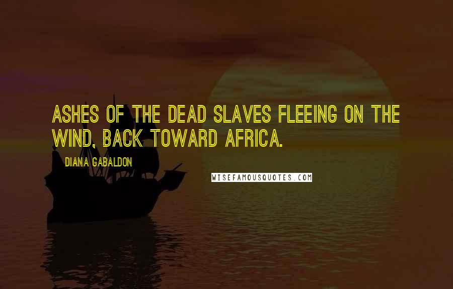 Diana Gabaldon Quotes: ashes of the dead slaves fleeing on the wind, back toward Africa.