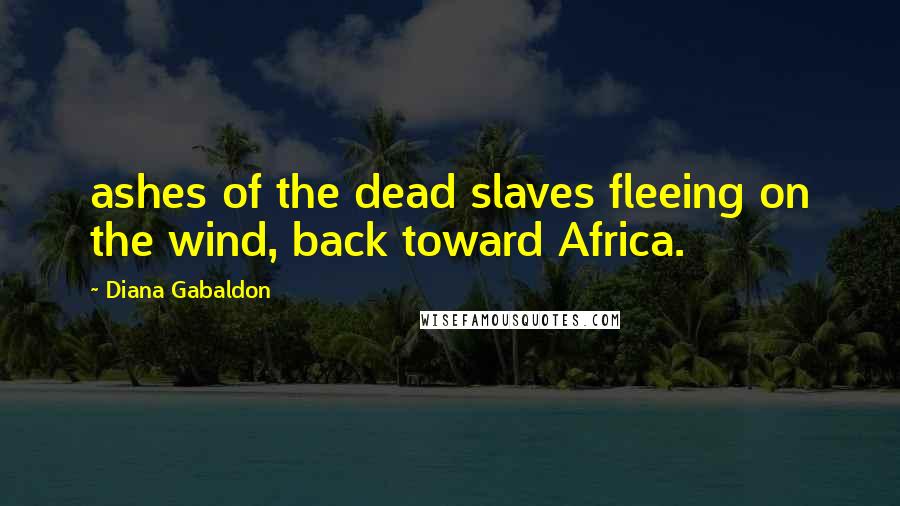 Diana Gabaldon Quotes: ashes of the dead slaves fleeing on the wind, back toward Africa.
