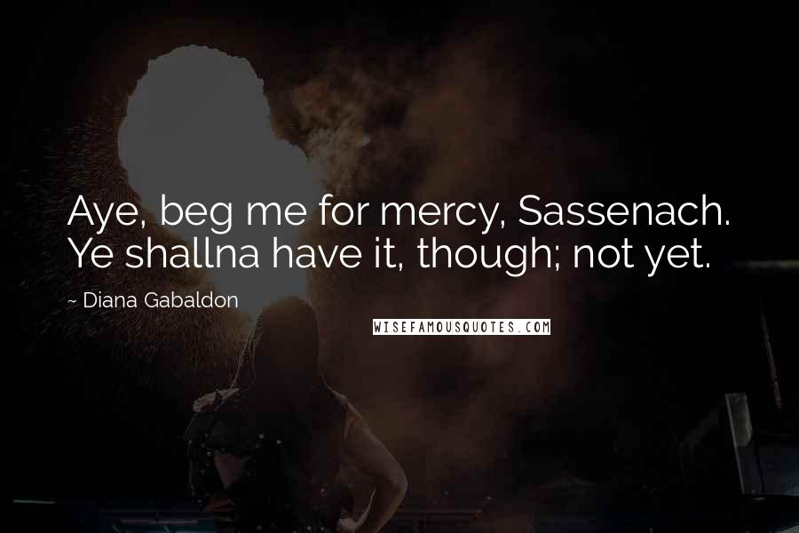Diana Gabaldon Quotes: Aye, beg me for mercy, Sassenach. Ye shallna have it, though; not yet.