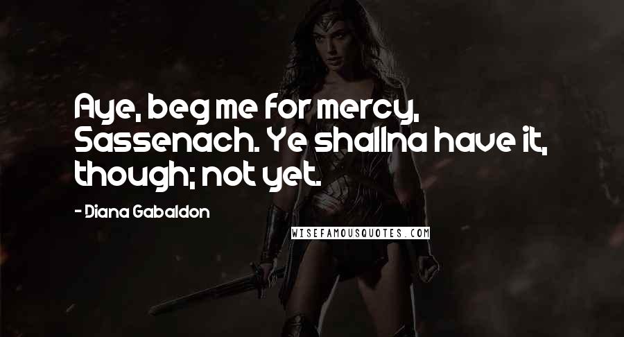 Diana Gabaldon Quotes: Aye, beg me for mercy, Sassenach. Ye shallna have it, though; not yet.
