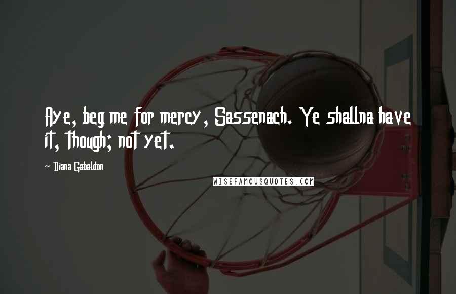Diana Gabaldon Quotes: Aye, beg me for mercy, Sassenach. Ye shallna have it, though; not yet.