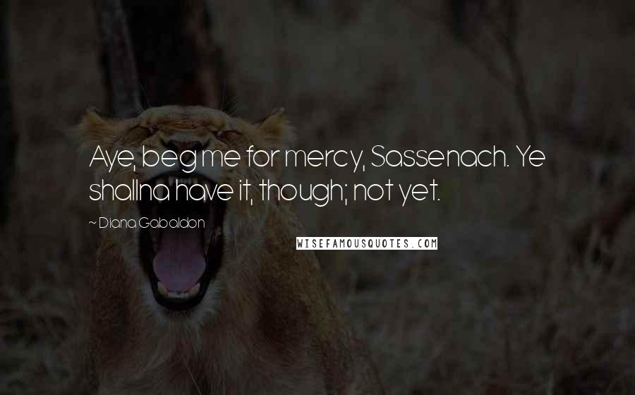 Diana Gabaldon Quotes: Aye, beg me for mercy, Sassenach. Ye shallna have it, though; not yet.