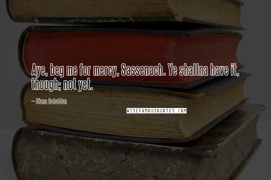 Diana Gabaldon Quotes: Aye, beg me for mercy, Sassenach. Ye shallna have it, though; not yet.